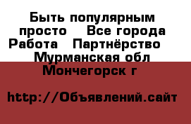 Быть популярным просто! - Все города Работа » Партнёрство   . Мурманская обл.,Мончегорск г.